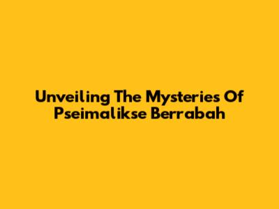 Unveiling The Mysteries Of Pseimalikse Berrabah