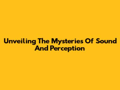Unveiling The Mysteries Of Sound And Perception