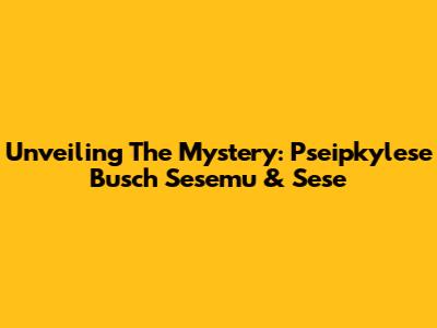 Unveiling The Mystery: Pseipkylese Busch Sesemu & Sese