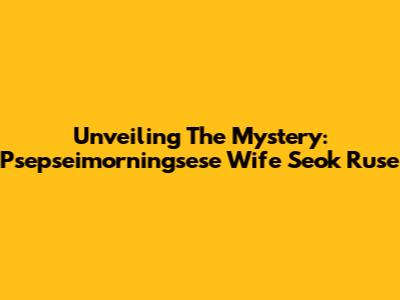 Unveiling The Mystery: Psepseimorningsese Wife Seok Ruse