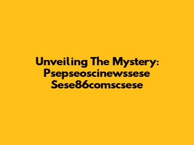 Unveiling The Mystery: Psepseoscinewssese Sese86comscsese