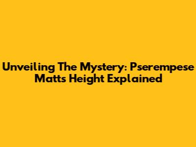 Unveiling The Mystery: Pserempese Matt's Height Explained