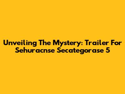 Unveiling The Mystery: Trailer For Sehuracnse Secategorase 5
