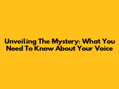 Unveiling The Mystery: What You Need To Know About Your Voice