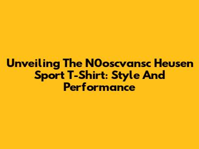 Unveiling The N0oscvansc Heusen Sport T-Shirt: Style And Performance
