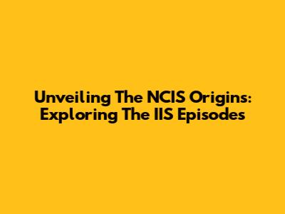 Unveiling The NCIS Origins: Exploring The IIS Episodes