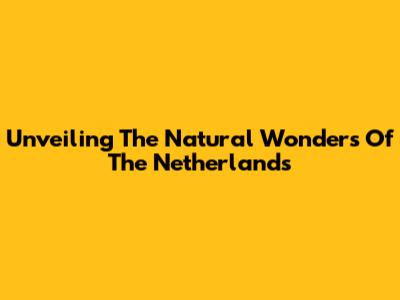 Unveiling The Natural Wonders Of The Netherlands