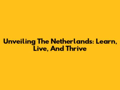 Unveiling The Netherlands: Learn, Live, And Thrive