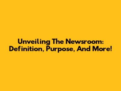 Unveiling The Newsroom: Definition, Purpose, And More!