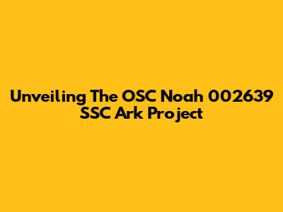 Unveiling The OSC Noah 002639 SSC Ark Project