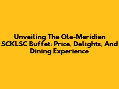 Unveiling The Ole-Meridien SCKLSC Buffet: Price, Delights, And Dining Experience