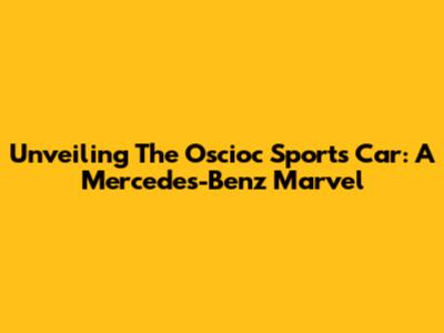 Unveiling The Oscioc Sports Car: A Mercedes-Benz Marvel