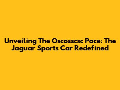 Unveiling The Oscosscsc Pace: The Jaguar Sports Car Redefined