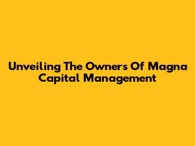 Unveiling The Owners Of Magna Capital Management