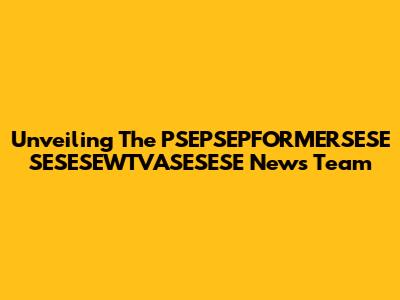 Unveiling The PSEPSEPFORMERSESE SESESEWTVASESESE News Team
