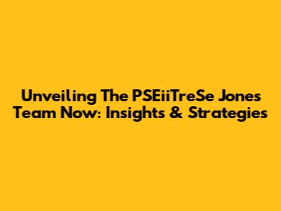 Unveiling The PSEiiTreSe Jones Team Now: Insights & Strategies