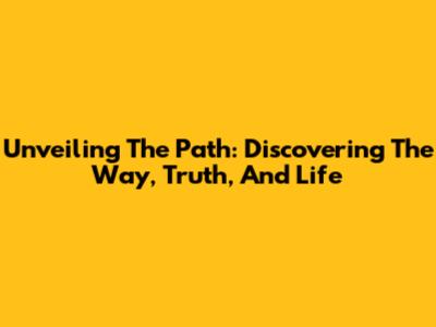 Unveiling The Path: Discovering The Way, Truth, And Life
