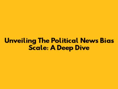Unveiling The Political News Bias Scale: A Deep Dive