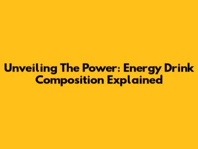 Unveiling The Power: Energy Drink Composition Explained