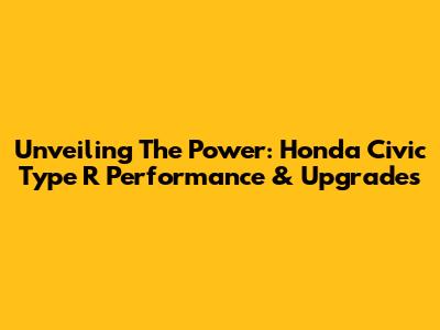 Unveiling The Power: Honda Civic Type R Performance & Upgrades