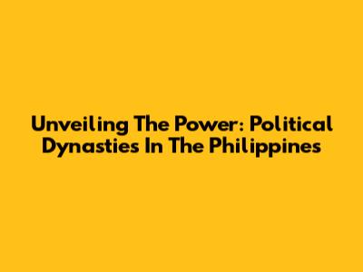 Unveiling The Power: Political Dynasties In The Philippines