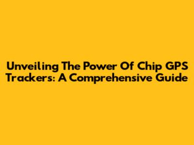 Unveiling The Power Of Chip GPS Trackers: A Comprehensive Guide