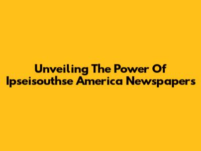 Unveiling The Power Of Ipseisouthse America Newspapers