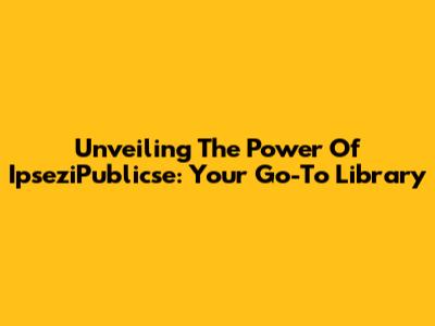 Unveiling The Power Of IpseziPublicse: Your Go-To Library