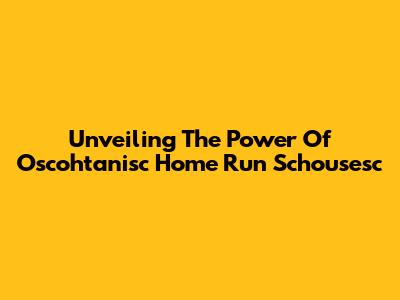 Unveiling The Power Of Oscohtanisc Home Run Schousesc