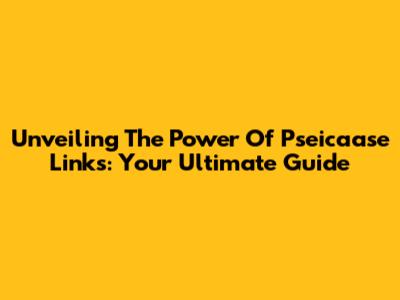 Unveiling The Power Of Pseicaase Links: Your Ultimate Guide