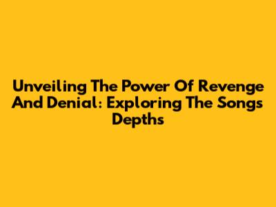 Unveiling The Power Of Revenge And Denial: Exploring The Song's Depths