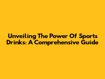 Unveiling The Power Of Sports Drinks: A Comprehensive Guide