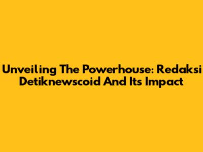 Unveiling The Powerhouse: Redaksi Detiknewscoid And Its Impact