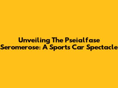 Unveiling The Pseialfase Seromerose: A Sports Car Spectacle
