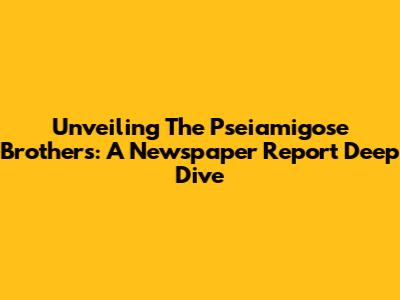 Unveiling The Pseiamigose Brothers: A Newspaper Report Deep Dive