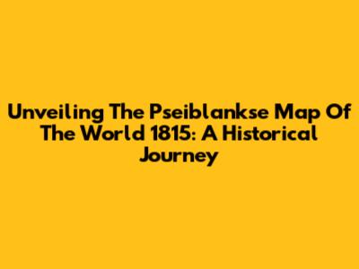 Unveiling The Pseiblankse Map Of The World 1815: A Historical Journey