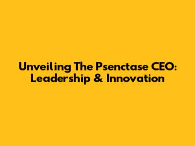 Unveiling The Psenctase CEO: Leadership & Innovation