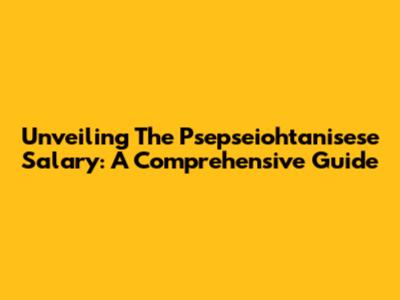 Unveiling The Psepseiohtanisese Salary: A Comprehensive Guide