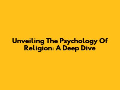 Unveiling The Psychology Of Religion: A Deep Dive