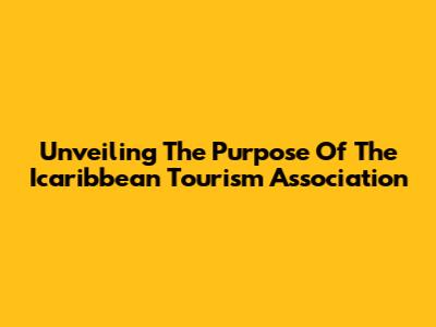 Unveiling The Purpose Of The Icaribbean Tourism Association