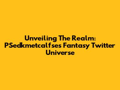 Unveiling The Realm: PSedkmetcalfse's Fantasy Twitter Universe