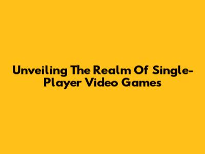 Unveiling The Realm Of Single-Player Video Games