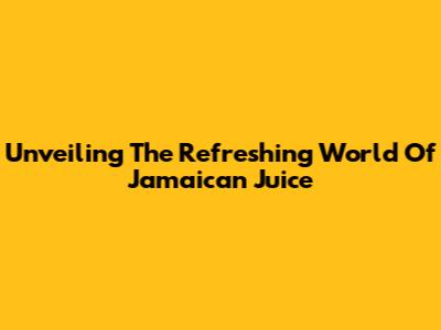 Unveiling The Refreshing World Of Jamaican Juice
