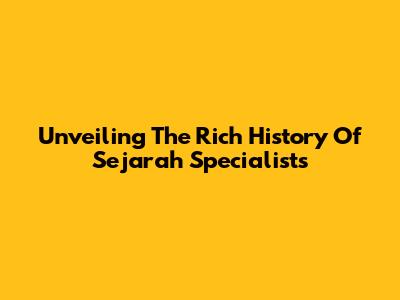 Unveiling The Rich History Of Sejarah Specialists