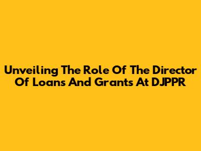 Unveiling The Role Of The Director Of Loans And Grants At DJPPR
