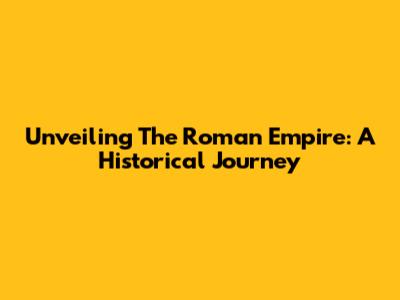 Unveiling The Roman Empire: A Historical Journey