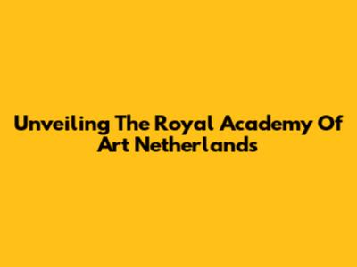 Unveiling The Royal Academy Of Art Netherlands