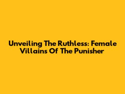 Unveiling The Ruthless: Female Villains Of The Punisher