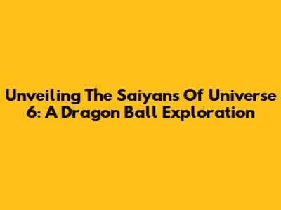Unveiling The Saiyans Of Universe 6: A Dragon Ball Exploration
