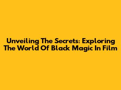 Unveiling The Secrets: Exploring The World Of Black Magic In Film